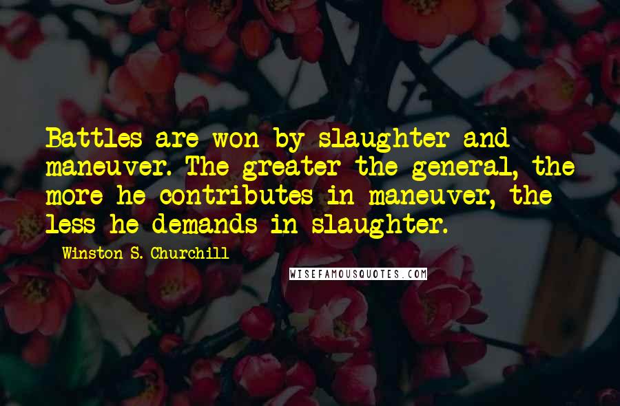 Winston S. Churchill Quotes: Battles are won by slaughter and maneuver. The greater the general, the more he contributes in maneuver, the less he demands in slaughter.