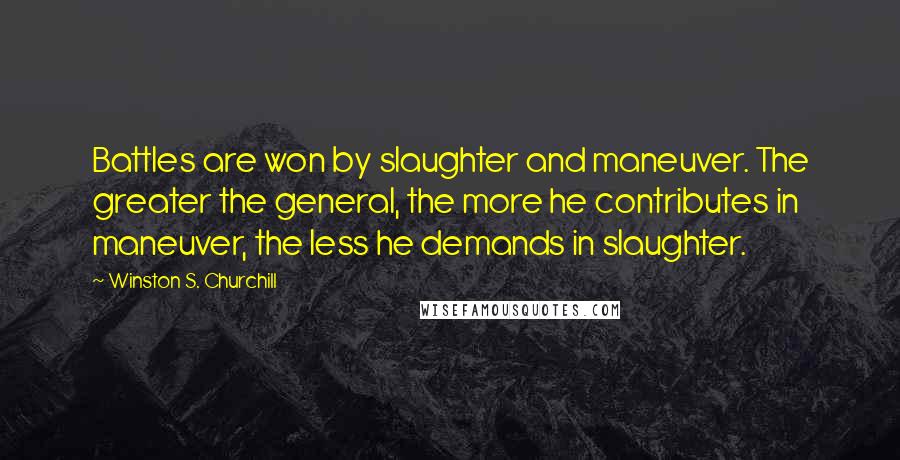Winston S. Churchill Quotes: Battles are won by slaughter and maneuver. The greater the general, the more he contributes in maneuver, the less he demands in slaughter.
