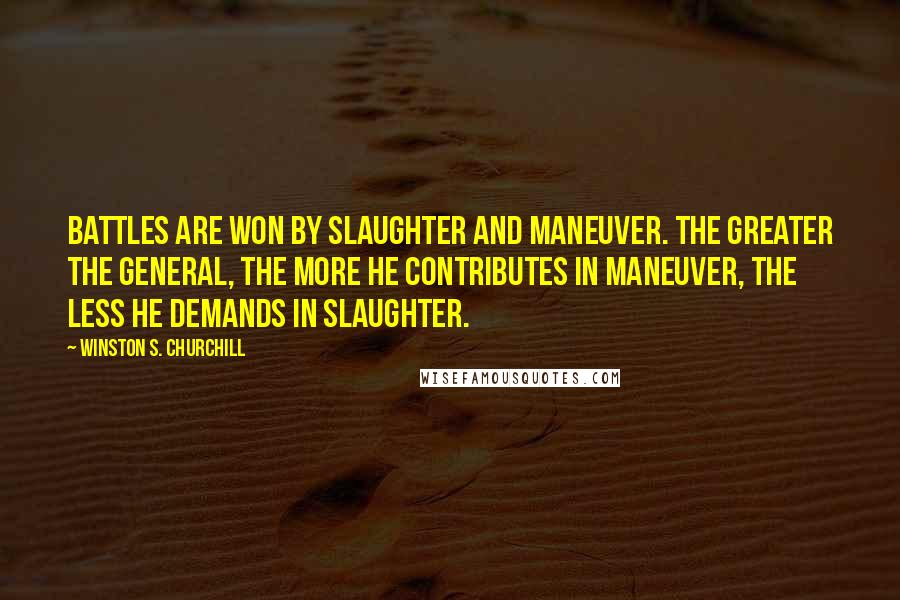 Winston S. Churchill Quotes: Battles are won by slaughter and maneuver. The greater the general, the more he contributes in maneuver, the less he demands in slaughter.