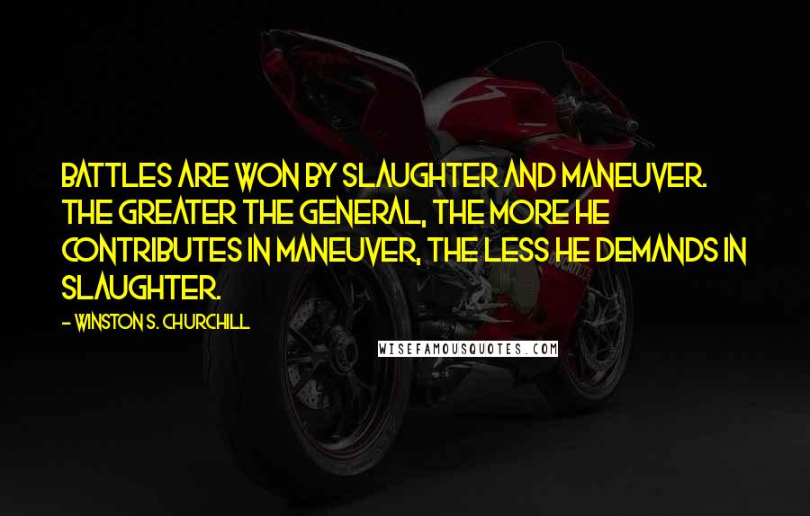 Winston S. Churchill Quotes: Battles are won by slaughter and maneuver. The greater the general, the more he contributes in maneuver, the less he demands in slaughter.