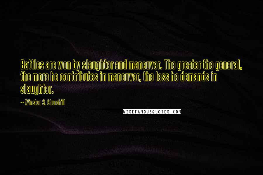 Winston S. Churchill Quotes: Battles are won by slaughter and maneuver. The greater the general, the more he contributes in maneuver, the less he demands in slaughter.