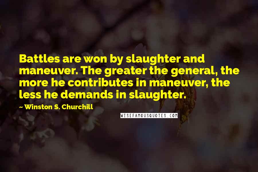 Winston S. Churchill Quotes: Battles are won by slaughter and maneuver. The greater the general, the more he contributes in maneuver, the less he demands in slaughter.