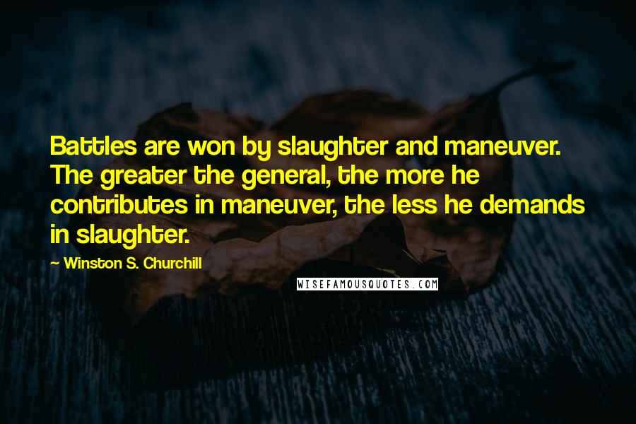 Winston S. Churchill Quotes: Battles are won by slaughter and maneuver. The greater the general, the more he contributes in maneuver, the less he demands in slaughter.