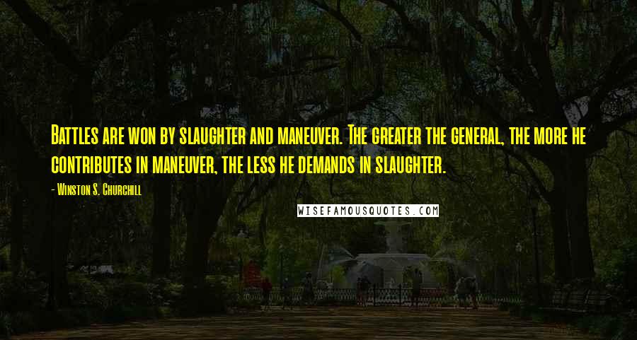 Winston S. Churchill Quotes: Battles are won by slaughter and maneuver. The greater the general, the more he contributes in maneuver, the less he demands in slaughter.