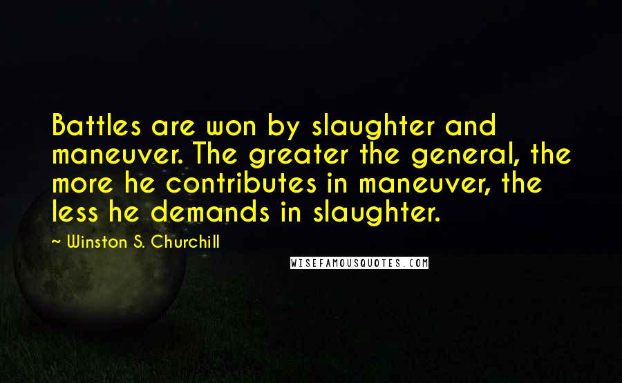 Winston S. Churchill Quotes: Battles are won by slaughter and maneuver. The greater the general, the more he contributes in maneuver, the less he demands in slaughter.