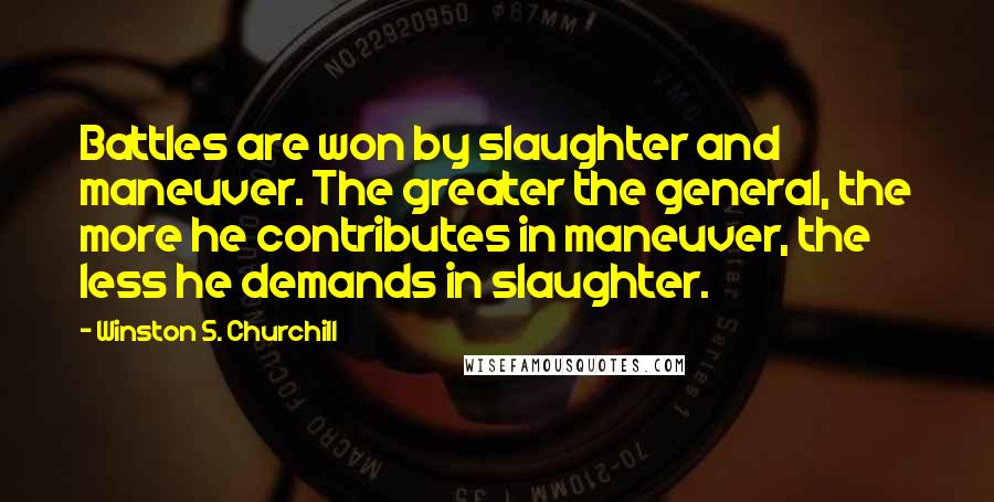 Winston S. Churchill Quotes: Battles are won by slaughter and maneuver. The greater the general, the more he contributes in maneuver, the less he demands in slaughter.