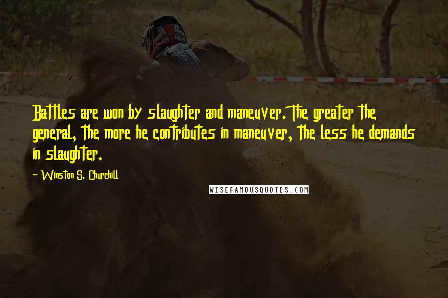 Winston S. Churchill Quotes: Battles are won by slaughter and maneuver. The greater the general, the more he contributes in maneuver, the less he demands in slaughter.