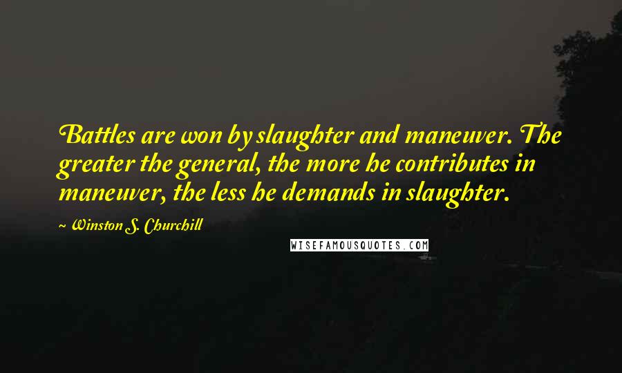 Winston S. Churchill Quotes: Battles are won by slaughter and maneuver. The greater the general, the more he contributes in maneuver, the less he demands in slaughter.