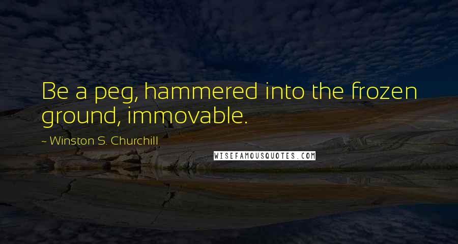 Winston S. Churchill Quotes: Be a peg, hammered into the frozen ground, immovable.