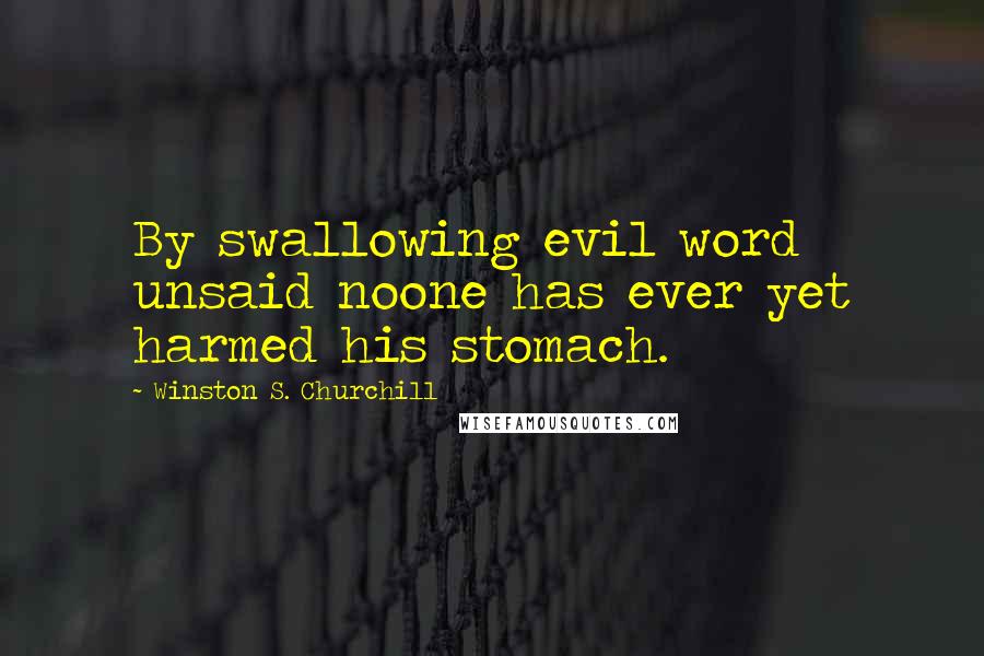 Winston S. Churchill Quotes: By swallowing evil word unsaid noone has ever yet harmed his stomach.