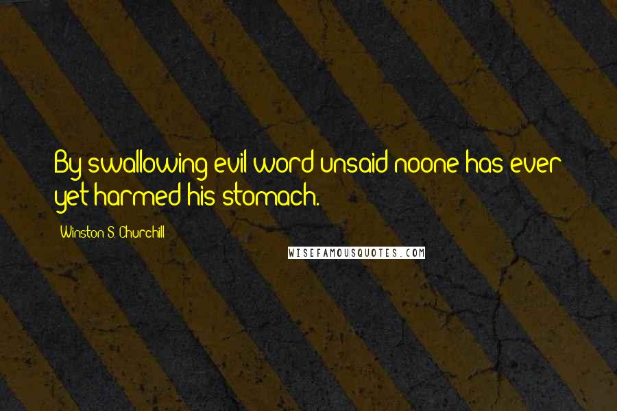 Winston S. Churchill Quotes: By swallowing evil word unsaid noone has ever yet harmed his stomach.