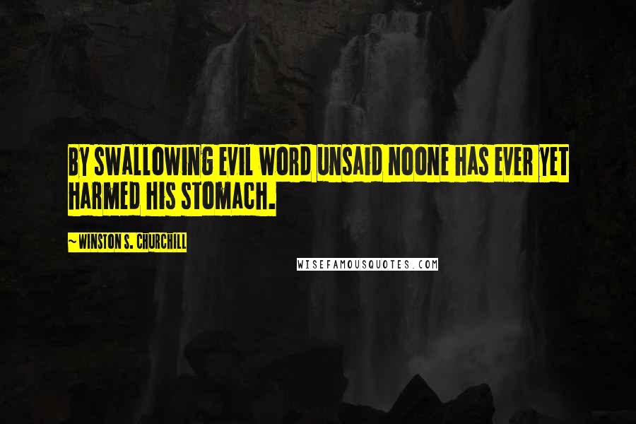 Winston S. Churchill Quotes: By swallowing evil word unsaid noone has ever yet harmed his stomach.