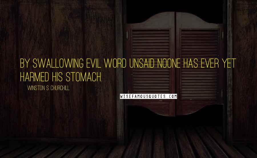 Winston S. Churchill Quotes: By swallowing evil word unsaid noone has ever yet harmed his stomach.