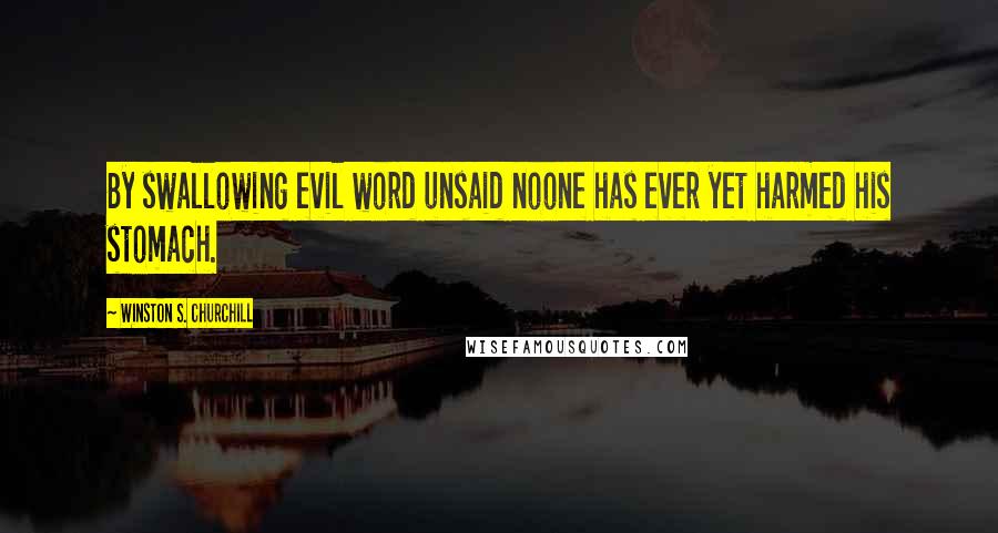 Winston S. Churchill Quotes: By swallowing evil word unsaid noone has ever yet harmed his stomach.