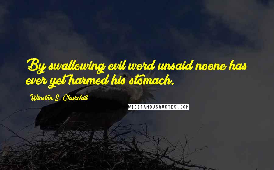 Winston S. Churchill Quotes: By swallowing evil word unsaid noone has ever yet harmed his stomach.