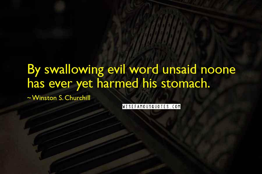 Winston S. Churchill Quotes: By swallowing evil word unsaid noone has ever yet harmed his stomach.