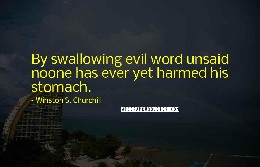 Winston S. Churchill Quotes: By swallowing evil word unsaid noone has ever yet harmed his stomach.