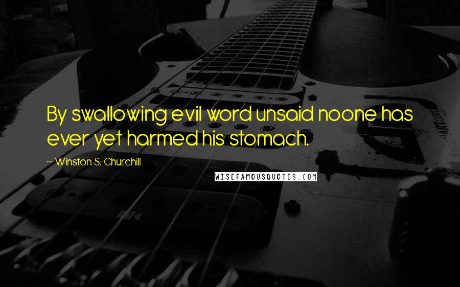 Winston S. Churchill Quotes: By swallowing evil word unsaid noone has ever yet harmed his stomach.
