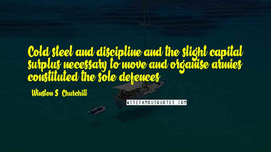 Winston S. Churchill Quotes: Cold steel and discipline and the slight capital surplus necessary to move and organise armies constituted the sole defences.