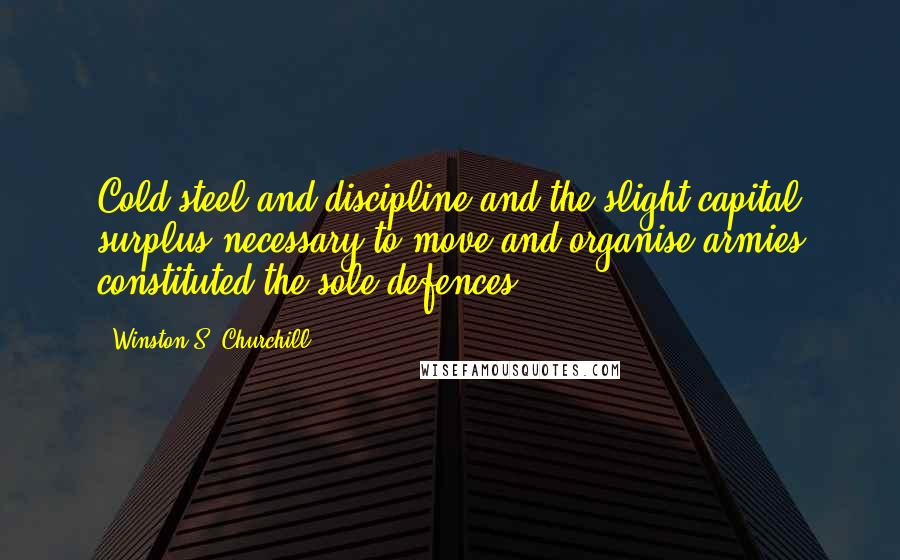 Winston S. Churchill Quotes: Cold steel and discipline and the slight capital surplus necessary to move and organise armies constituted the sole defences.