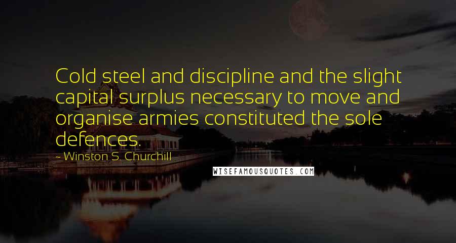 Winston S. Churchill Quotes: Cold steel and discipline and the slight capital surplus necessary to move and organise armies constituted the sole defences.