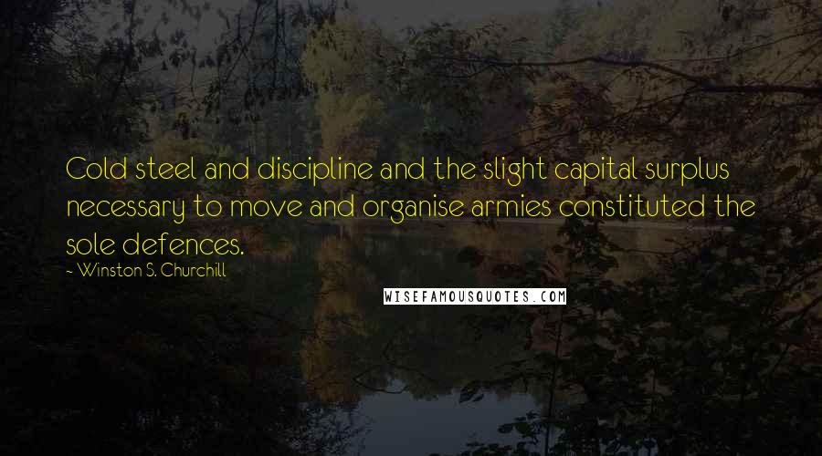 Winston S. Churchill Quotes: Cold steel and discipline and the slight capital surplus necessary to move and organise armies constituted the sole defences.