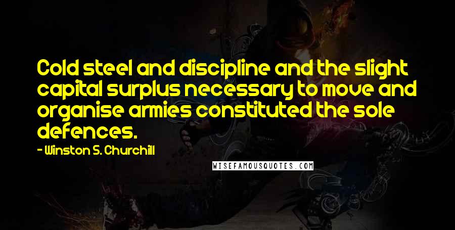 Winston S. Churchill Quotes: Cold steel and discipline and the slight capital surplus necessary to move and organise armies constituted the sole defences.