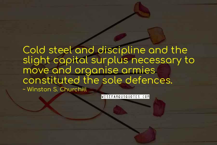 Winston S. Churchill Quotes: Cold steel and discipline and the slight capital surplus necessary to move and organise armies constituted the sole defences.
