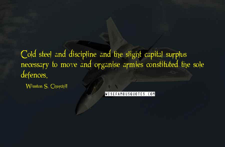 Winston S. Churchill Quotes: Cold steel and discipline and the slight capital surplus necessary to move and organise armies constituted the sole defences.