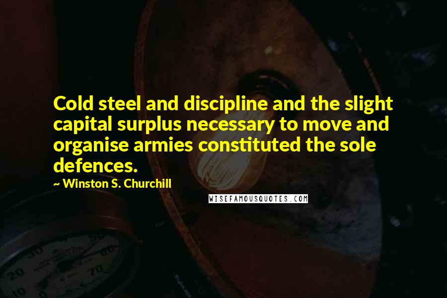 Winston S. Churchill Quotes: Cold steel and discipline and the slight capital surplus necessary to move and organise armies constituted the sole defences.