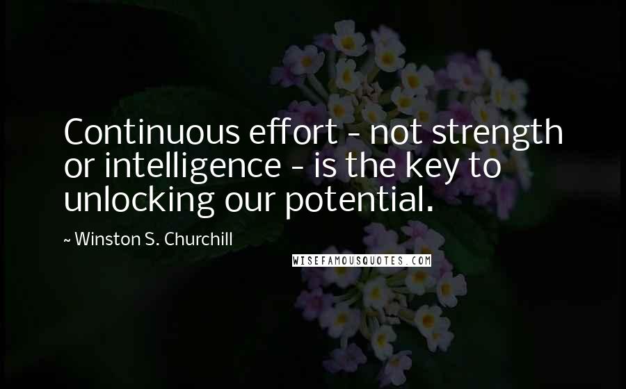 Winston S. Churchill Quotes: Continuous effort - not strength or intelligence - is the key to unlocking our potential.
