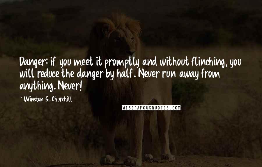 Winston S. Churchill Quotes: Danger: if you meet it promptly and without flinching, you will reduce the danger by half. Never run away from anything. Never!