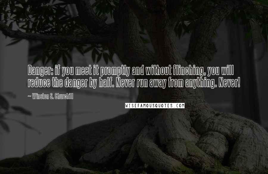 Winston S. Churchill Quotes: Danger: if you meet it promptly and without flinching, you will reduce the danger by half. Never run away from anything. Never!