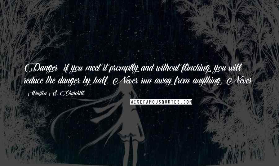 Winston S. Churchill Quotes: Danger: if you meet it promptly and without flinching, you will reduce the danger by half. Never run away from anything. Never!