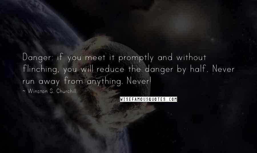 Winston S. Churchill Quotes: Danger: if you meet it promptly and without flinching, you will reduce the danger by half. Never run away from anything. Never!