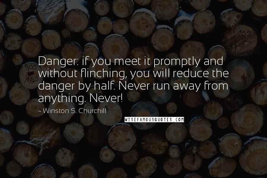 Winston S. Churchill Quotes: Danger: if you meet it promptly and without flinching, you will reduce the danger by half. Never run away from anything. Never!