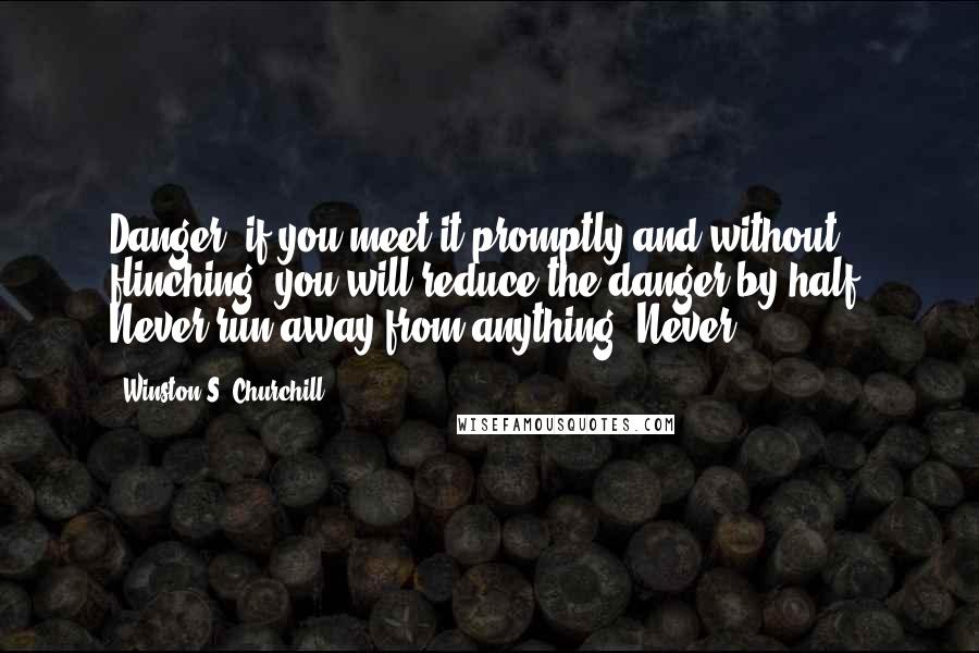 Winston S. Churchill Quotes: Danger: if you meet it promptly and without flinching, you will reduce the danger by half. Never run away from anything. Never!