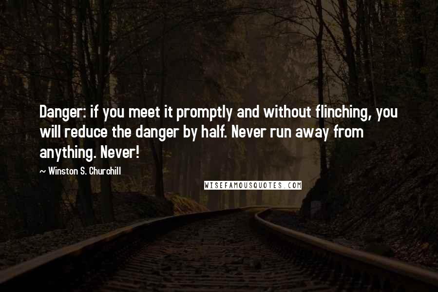 Winston S. Churchill Quotes: Danger: if you meet it promptly and without flinching, you will reduce the danger by half. Never run away from anything. Never!