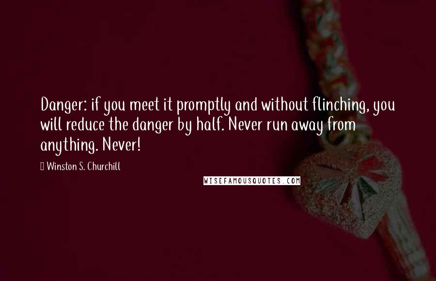 Winston S. Churchill Quotes: Danger: if you meet it promptly and without flinching, you will reduce the danger by half. Never run away from anything. Never!