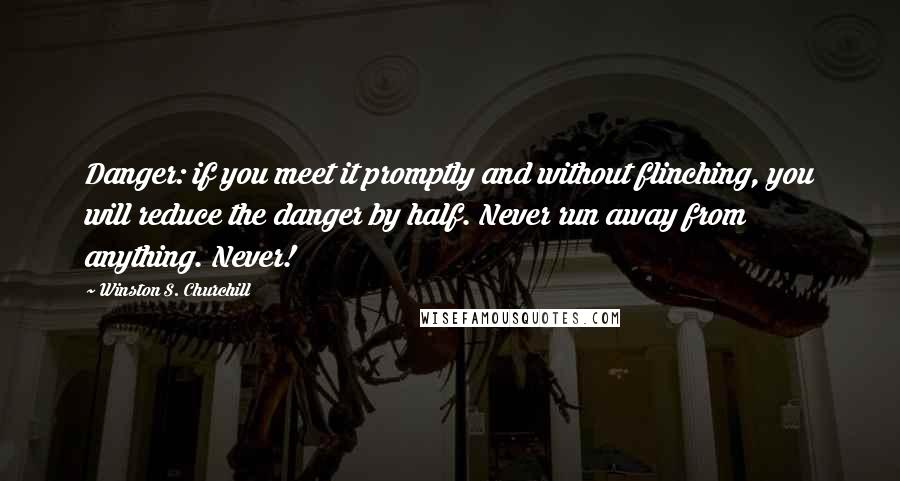 Winston S. Churchill Quotes: Danger: if you meet it promptly and without flinching, you will reduce the danger by half. Never run away from anything. Never!