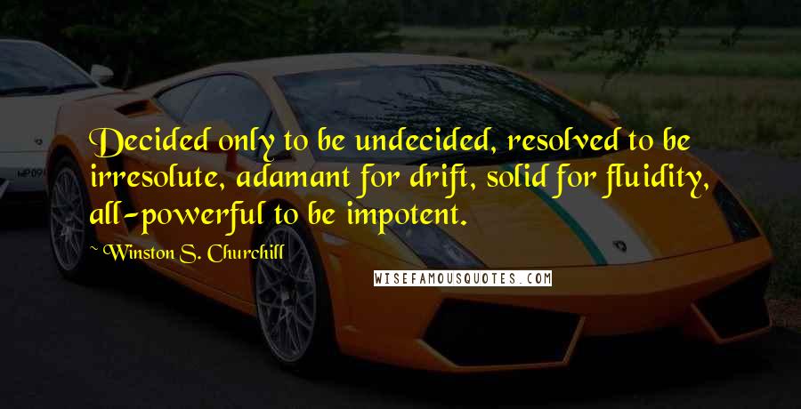 Winston S. Churchill Quotes: Decided only to be undecided, resolved to be irresolute, adamant for drift, solid for fluidity, all-powerful to be impotent.