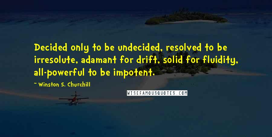 Winston S. Churchill Quotes: Decided only to be undecided, resolved to be irresolute, adamant for drift, solid for fluidity, all-powerful to be impotent.