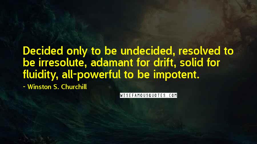Winston S. Churchill Quotes: Decided only to be undecided, resolved to be irresolute, adamant for drift, solid for fluidity, all-powerful to be impotent.