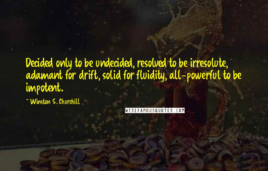 Winston S. Churchill Quotes: Decided only to be undecided, resolved to be irresolute, adamant for drift, solid for fluidity, all-powerful to be impotent.