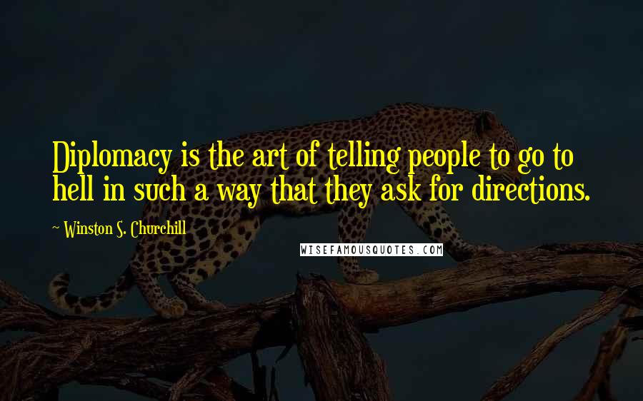 Winston S. Churchill Quotes: Diplomacy is the art of telling people to go to hell in such a way that they ask for directions.