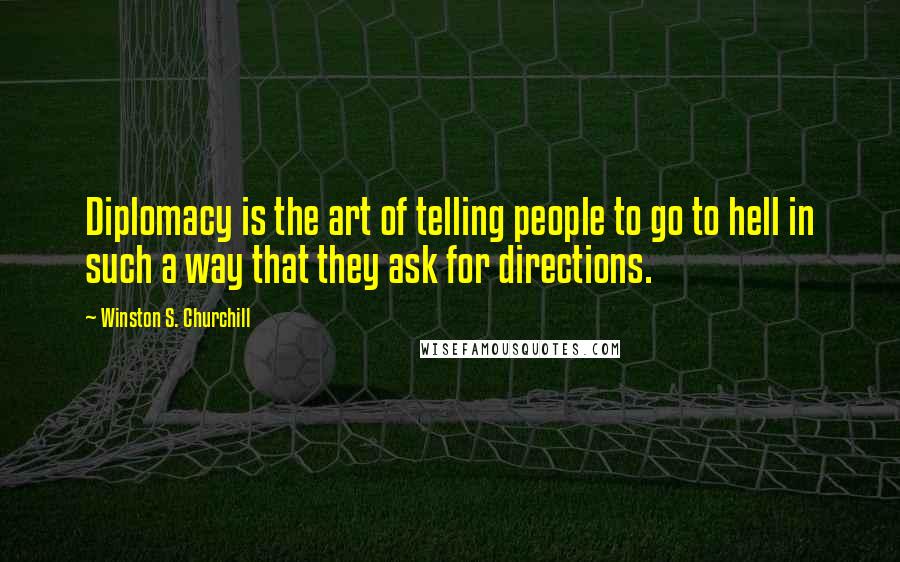 Winston S. Churchill Quotes: Diplomacy is the art of telling people to go to hell in such a way that they ask for directions.