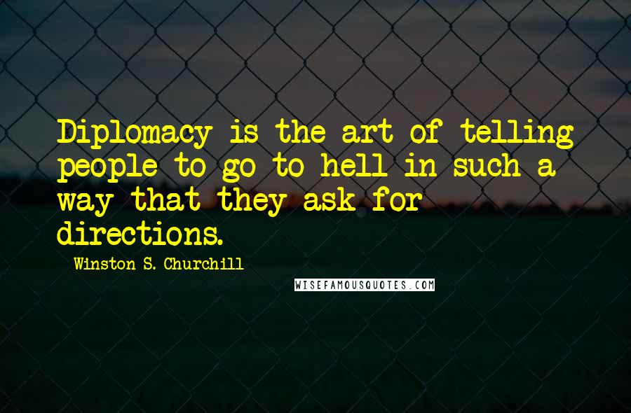 Winston S. Churchill Quotes: Diplomacy is the art of telling people to go to hell in such a way that they ask for directions.