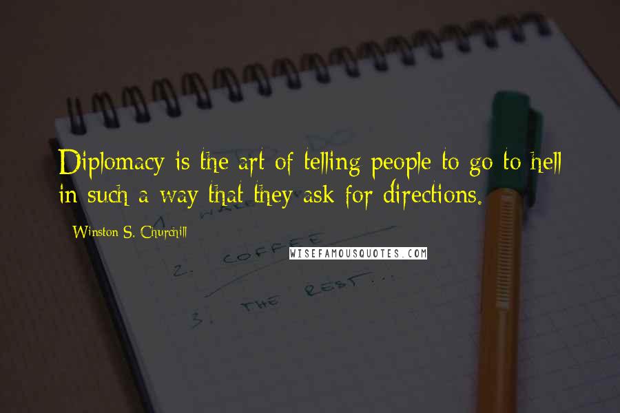 Winston S. Churchill Quotes: Diplomacy is the art of telling people to go to hell in such a way that they ask for directions.