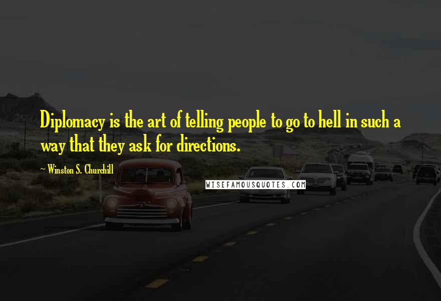Winston S. Churchill Quotes: Diplomacy is the art of telling people to go to hell in such a way that they ask for directions.