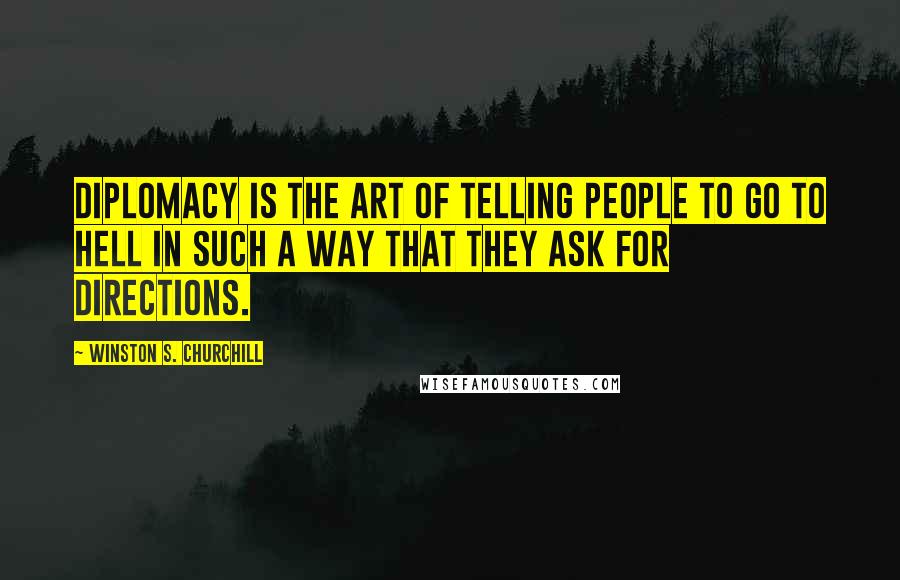 Winston S. Churchill Quotes: Diplomacy is the art of telling people to go to hell in such a way that they ask for directions.
